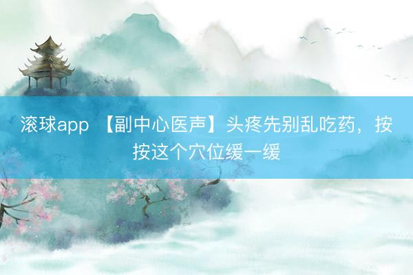 滚球app 【副中心医声】头疼先别乱吃药，按按这个穴位缓一缓