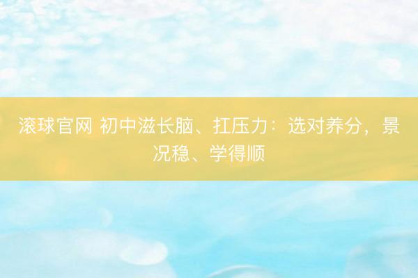 滚球官网 初中滋长脑、扛压力：选对养分，景况稳、学得顺