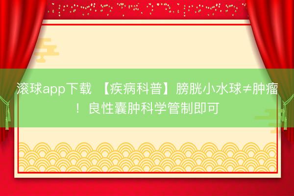 滚球app下载 【疾病科普】膀胱小水球≠肿瘤！良性囊肿科学管制即可