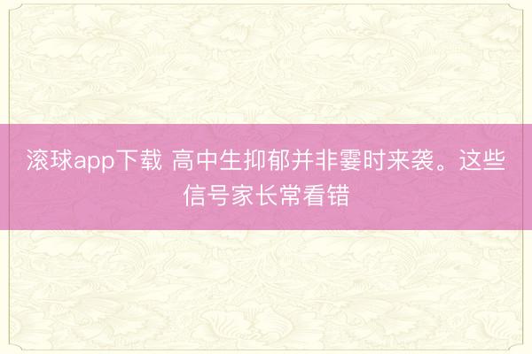 滚球app下载 高中生抑郁并非霎时来袭。这些信号家长常看错