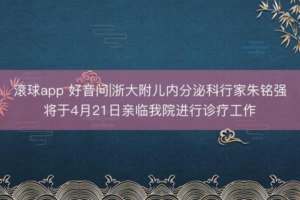 滚球app 好音问|浙大附儿内分泌科行家朱铭强将于4月21日亲临我院进行诊疗工作