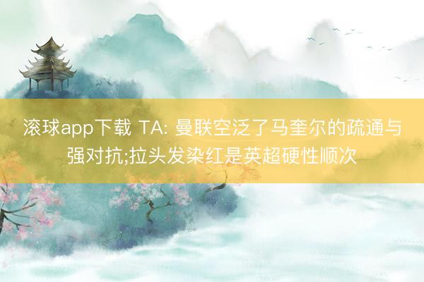 滚球app下载 TA: 曼联空泛了马奎尔的疏通与强对抗;拉头发染红是英超硬性顺次