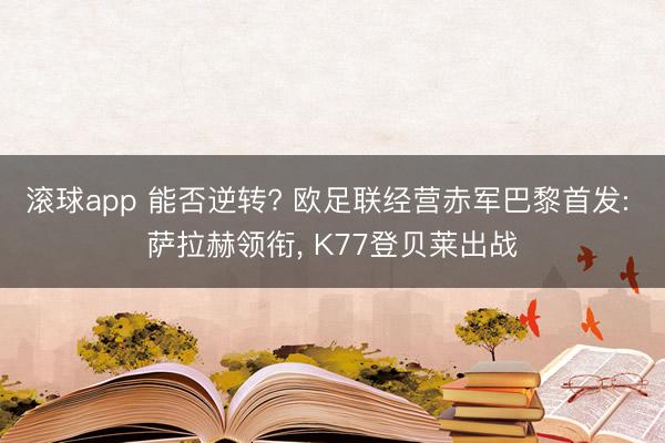 滚球app 能否逆转? 欧足联经营赤军巴黎首发: 萨拉赫领衔， K77登贝莱出战