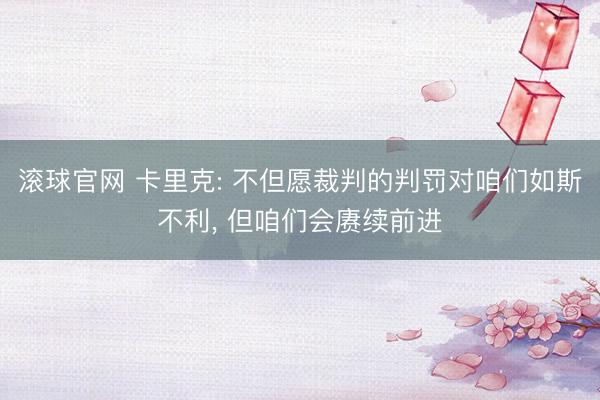 滚球官网 卡里克: 不但愿裁判的判罚对咱们如斯不利， 但咱们会赓续前进