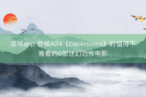 滚球app 恭候A24《Backrooms》时值得不雅看的6部迷幻恐怖电影