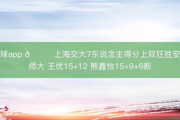滚球app 🏀上海交大7东说念主得分上双狂胜安徽师大 王优15+12 熊鑫怡15+9+6断