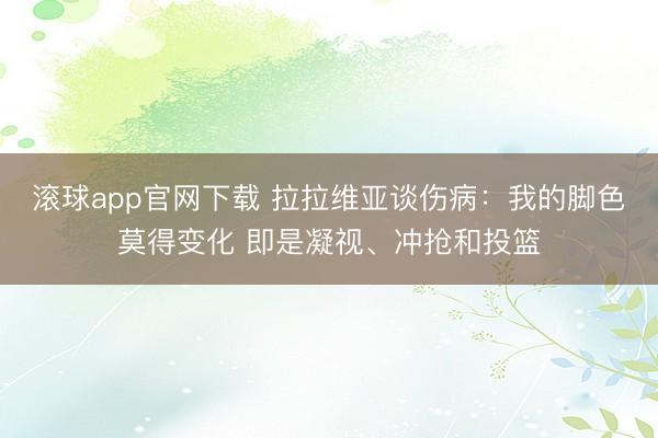滚球app官网下载 拉拉维亚谈伤病：我的脚色莫得变化 即是凝视、冲抢和投篮