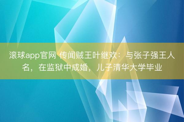 滚球app官网 传闻贼王叶继欢:与张子强王人名,在监狱中成婚,儿子清华大学毕业