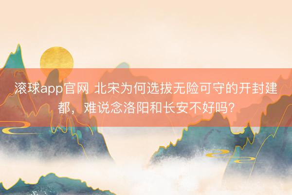 滚球app官网 北宋为何选拔无险可守的开封建都,难说念洛阳和长安不好吗?