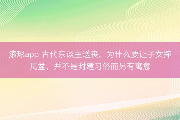 滚球app 古代东谈主送丧，为什么要让子女摔瓦盆，并不是封建习俗而另有寓意