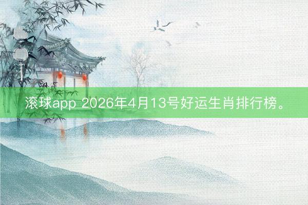 滚球app 2026年4月13号好运生肖排行榜。