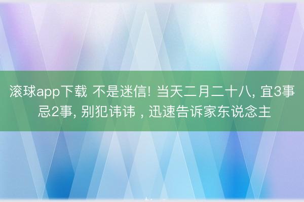 滚球app下载 不是迷信! 当天二月二十八, 宜3事 忌2事, 别犯讳讳 , 迅速告诉家东说念主