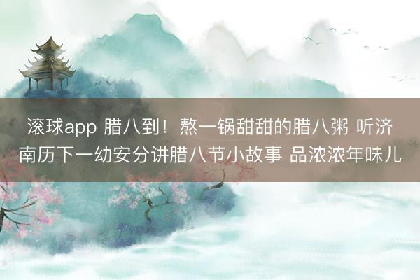 滚球app 腊八到！熬一锅甜甜的腊八粥 听济南历下一幼安分讲腊八节小故事 品浓浓年味儿