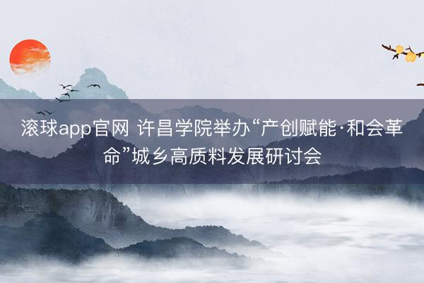 滚球app官网 许昌学院举办“产创赋能·和会革命”城乡高质料发展研讨会