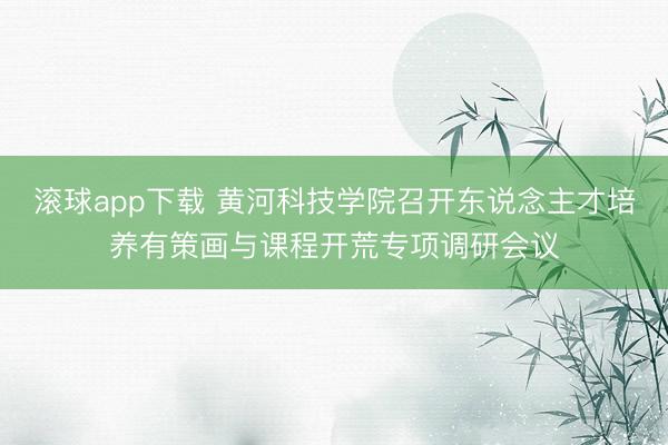 滚球app下载 黄河科技学院召开东说念主才培养有策画与课程开荒专项调研会议