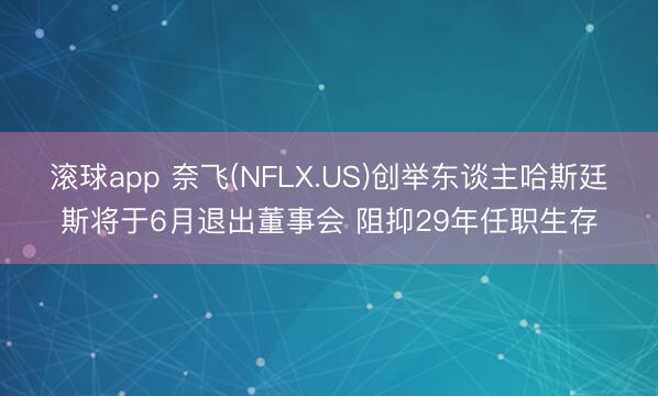滚球app 奈飞(NFLX.US)创举东谈主哈斯廷斯将于6月退出董事会 阻抑29年任职生存