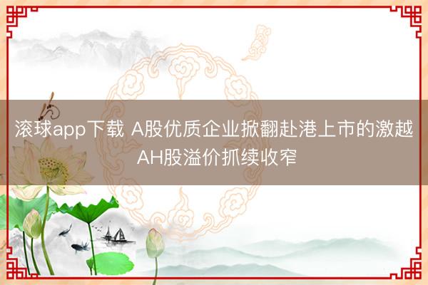 滚球app下载 A股优质企业掀翻赴港上市的激越 AH股溢价抓续收窄