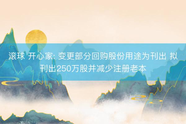 滚球 开心家: 变更部分回购股份用途为刊出 拟刊出250万股并减少注册老本