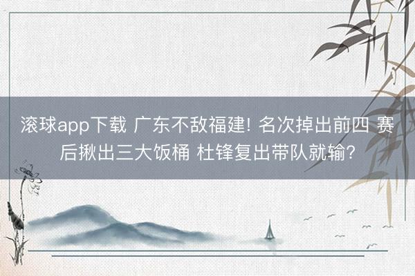 滚球app下载 广东不敌福建! 名次掉出前四 赛后揪出三大饭桶 杜锋复出带队就输?