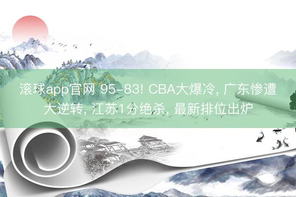滚球app官网 95-83! CBA大爆冷， 广东惨遭大逆转， 江苏1分绝杀， 最新排位出炉