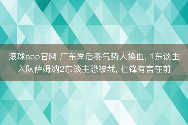 滚球app官网 广东季后赛气势大换血， 1东谈主入队萨姆纳2东谈主恐被裁， 杜锋有言在前