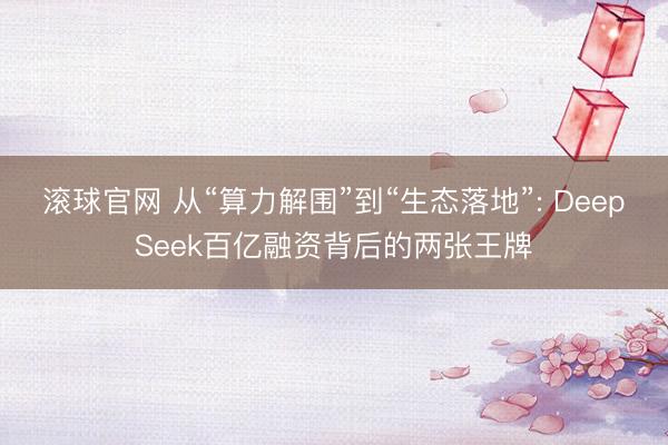 滚球官网 从“算力解围”到“生态落地”: DeepSeek百亿融资背后的两张王牌