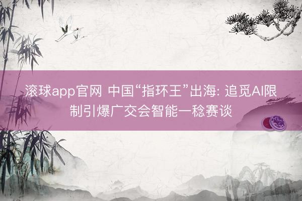 滚球app官网 中国“指环王”出海: 追觅AI限制引爆广交会智能一稔赛谈