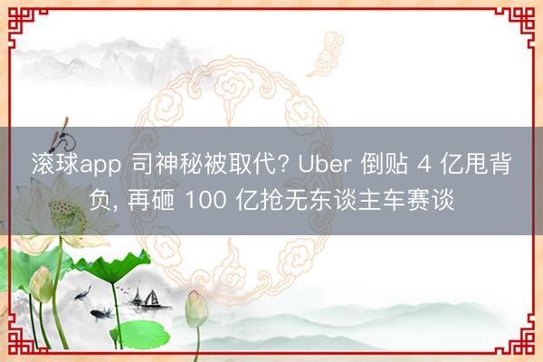滚球app 司神秘被取代? Uber 倒贴 4 亿甩背负， 再砸 100 亿抢无东谈主车赛谈