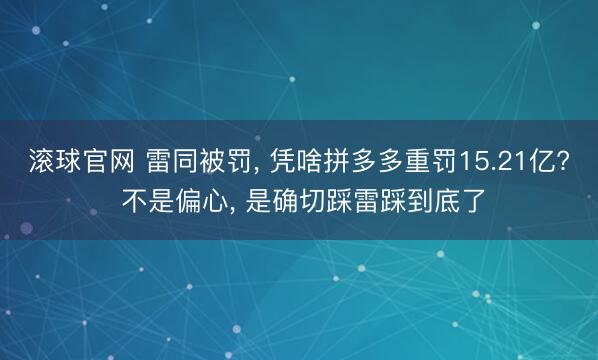 滚球官网 雷同被罚， 凭啥拼多多重罚15.21亿? 不是偏心， 是确切踩雷踩到底了