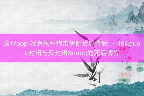 滚球app 好意思军炮击伊朗货轮背后: 一场"封闭与反封闭"的死活博弈