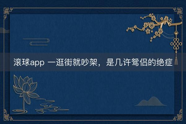 滚球app 一逛街就吵架，是几许鸳侣的绝症