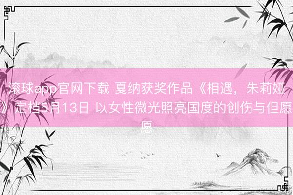 滚球app官网下载 戛纳获奖作品《相遇，朱莉娅》定档5月13日 以女性微光照亮国度的创伤与但愿