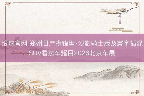 滚球官网 郑州日产携锋坦·沙影骑士版及寰宇插混SUV看法车耀目2026北京车展