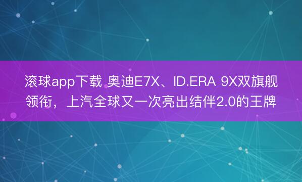 滚球app下载 奥迪E7X、ID.ERA 9X双旗舰领衔，上汽全球又一次亮出结伴2.0的王牌