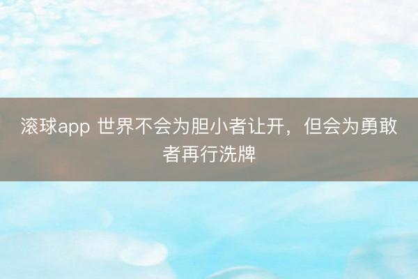 滚球app 世界不会为胆小者让开，但会为勇敢者再行洗牌