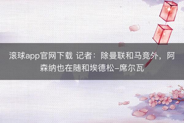 滚球app官网下载 记者：除曼联和马竞外，阿森纳也在随和埃德松-席尔瓦