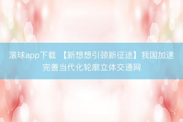 滚球app下载 【新想想引颈新征途】我国加速完善当代化轮廓立体交通网