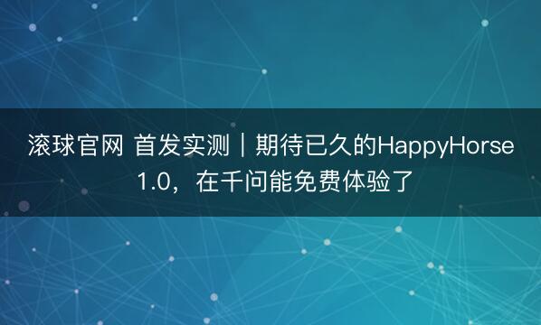 滚球官网 首发实测｜期待已久的HappyHorse 1.0，在千问能免费体验了