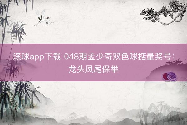 滚球app下载 048期孟少奇双色球掂量奖号：龙头凤尾保举