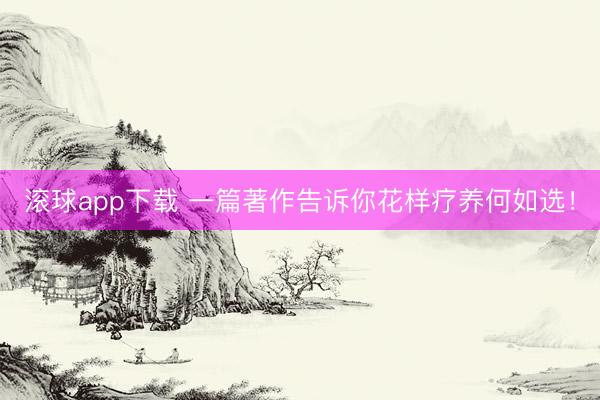 滚球app下载 一篇著作告诉你花样疗养何如选！