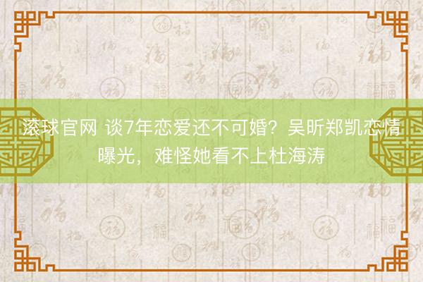 滚球官网 谈7年恋爱还不可婚？吴昕郑凯恋情曝光，难怪她看不上杜海涛