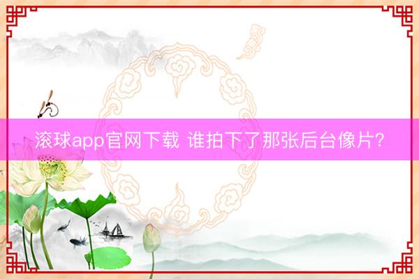 滚球app官网下载 谁拍下了那张后台像片？
