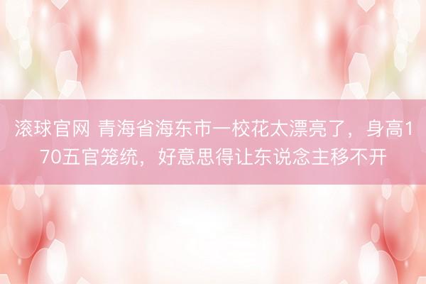 滚球官网 青海省海东市一校花太漂亮了，身高170五官笼统，<a href=