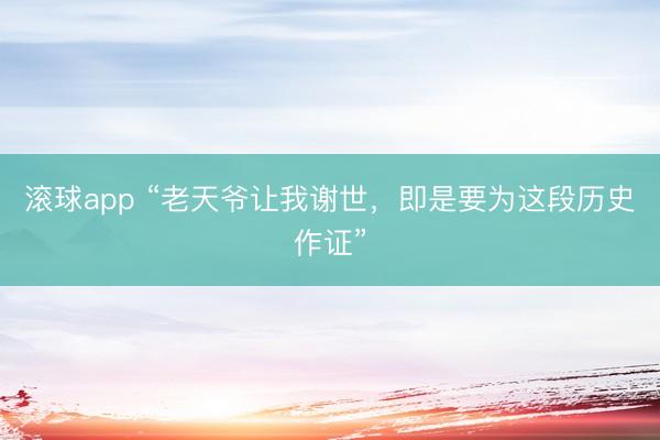 滚球app “老天爷让我谢世，即是要为这段历史作证”