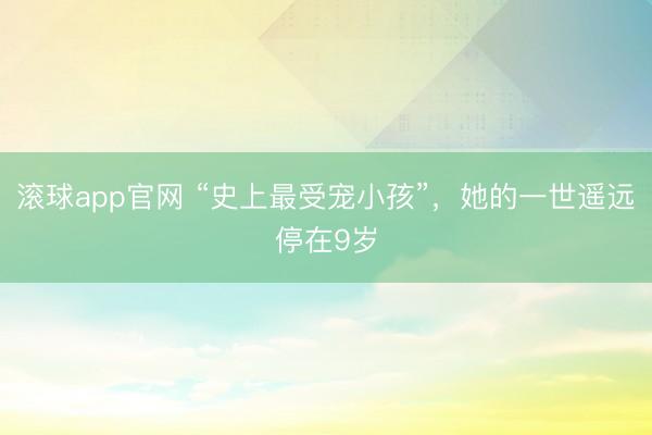 滚球app官网 “史上最受宠小孩”，她的一世遥远停在9岁