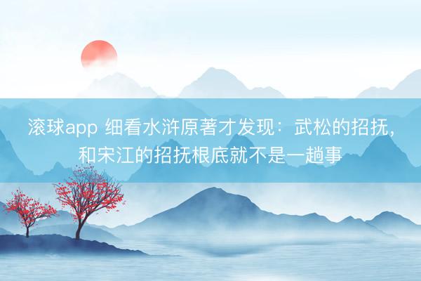 滚球app 细看水浒原著才发现：武松的招抚，和宋江的招抚根底就不是一趟事