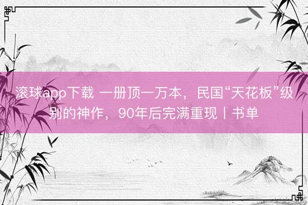 滚球app下载 一册顶一万本，民国“天花板”级别的神作，90年后完满重现丨书单