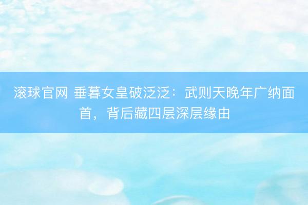 滚球官网 垂暮女皇破泛泛：武则天晚年广纳面首，背后藏四层深层缘由