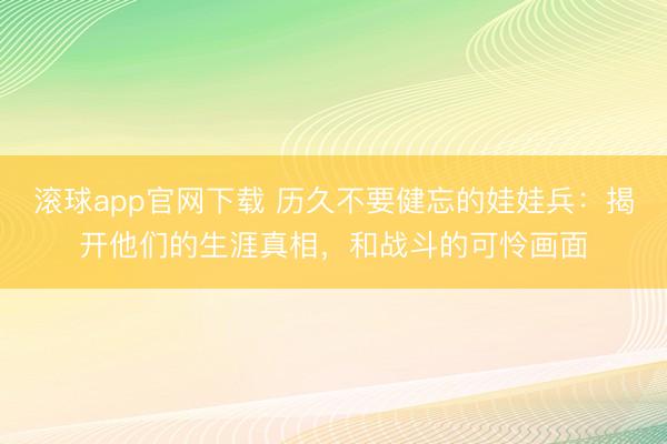 滚球app官网下载 历久不要健忘的娃娃兵：揭开他们的生涯真相，和战斗的可怜画面