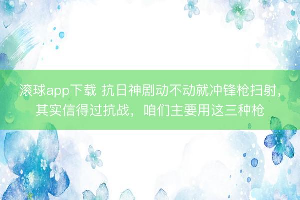 滚球app下载 抗日神剧动不动就冲锋枪扫射，其实信得过抗战，咱们主要用这三种枪